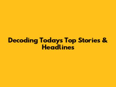 Decoding Today's Top Stories & Headlines