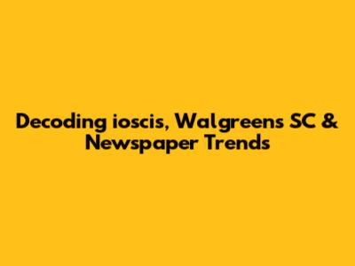 Decoding ioscis, Walgreens SC & Newspaper Trends