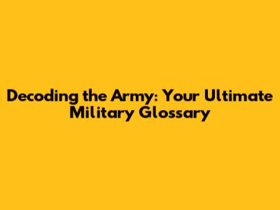 Decoding the Army: Your Ultimate Military Glossary