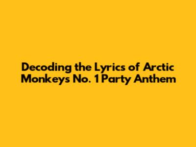 Decoding the Lyrics of Arctic Monkeys' 'No. 1 Party Anthem'