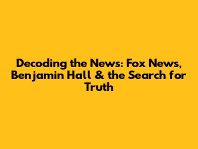 Decoding the News: Fox News, Benjamin Hall & the Search for Truth