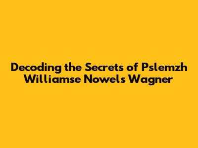 Decoding the Secrets of Pslemzh Williamse Nowels Wagner