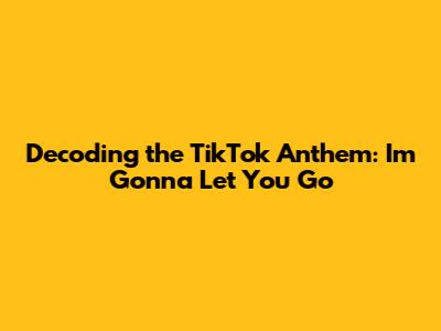 Decoding the TikTok Anthem: 'I'm Gonna Let You Go'