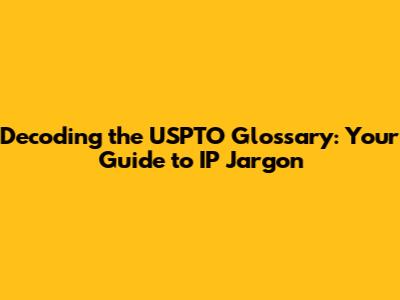 Decoding the USPTO Glossary: Your Guide to IP Jargon