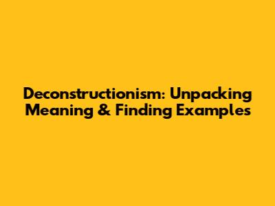 Deconstructionism: Unpacking Meaning & Finding Examples