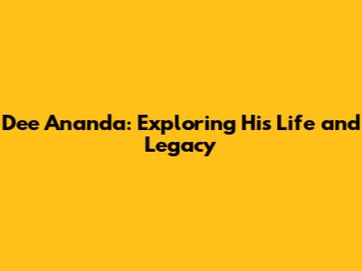 Dee Ananda: Exploring His Life and Legacy