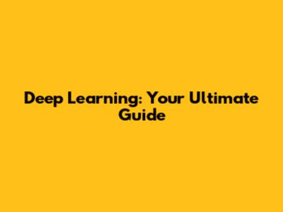 Deep Learning: Your Ultimate Guide