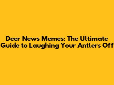 Deer News Memes: The Ultimate Guide to Laughing Your Antlers Off