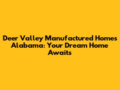 Deer Valley Manufactured Homes Alabama: Your Dream Home Awaits