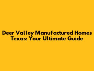 Deer Valley Manufactured Homes Texas: Your Ultimate Guide