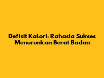 Defisit Kalori: Rahasia Sukses Menurunkan Berat Badan