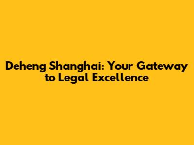 Deheng Shanghai: Your Gateway to Legal Excellence