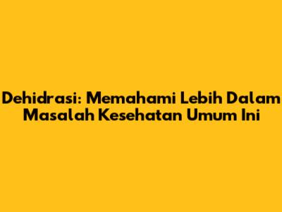 Dehidrasi: Memahami Lebih Dalam Masalah Kesehatan Umum Ini