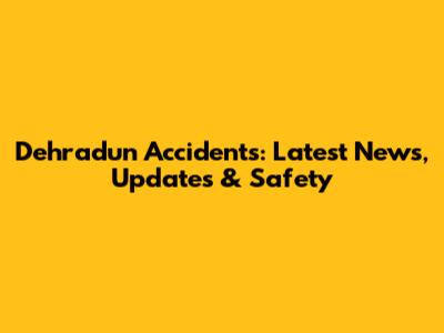Dehradun Accidents: Latest News, Updates & Safety