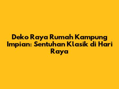 Deko Raya Rumah Kampung Impian: Sentuhan Klasik di Hari Raya