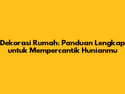 Dekorasi Rumah: Panduan Lengkap untuk Mempercantik Hunianmu