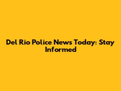 Del Rio Police News Today: Stay Informed