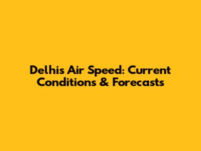 Delhi's Air Speed: Current Conditions & Forecasts