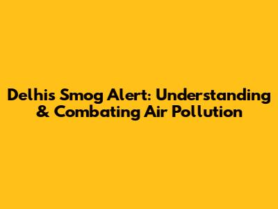 Delhi's Smog Alert: Understanding & Combating Air Pollution
