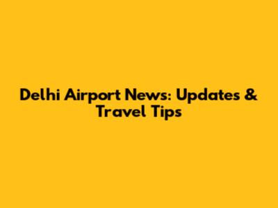 Delhi Airport News: Updates & Travel Tips