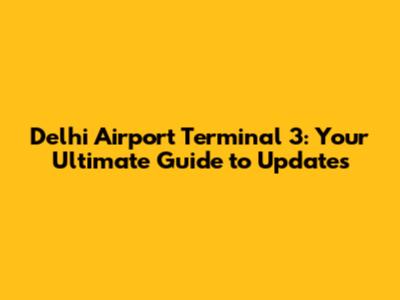 Delhi Airport Terminal 3: Your Ultimate Guide to Updates