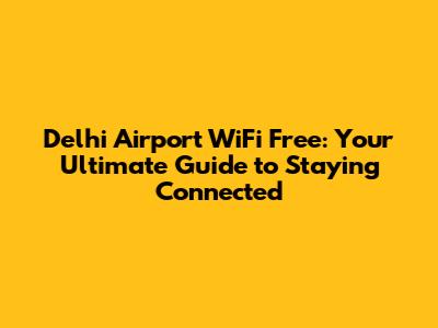 Delhi Airport WiFi Free: Your Ultimate Guide to Staying Connected