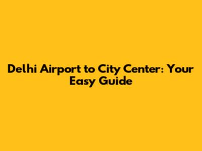 Delhi Airport to City Center: Your Easy Guide