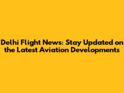 Delhi Flight News: Stay Updated on the Latest Aviation Developments