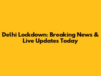 Delhi Lockdown: Breaking News & Live Updates Today