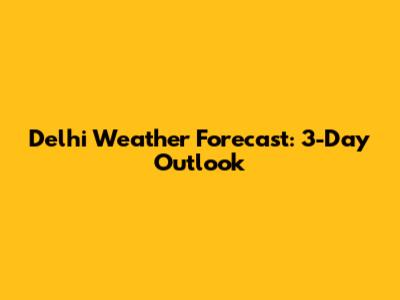 Delhi Weather Forecast: 3-Day Outlook