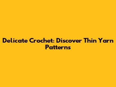 Delicate Crochet: Discover Thin Yarn Patterns