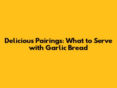 Delicious Pairings: What to Serve with Garlic Bread