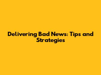 Delivering Bad News: Tips and Strategies