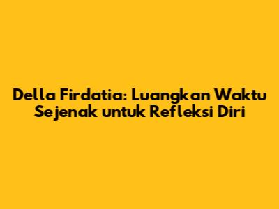 Della Firdatia: Luangkan Waktu Sejenak untuk Refleksi Diri