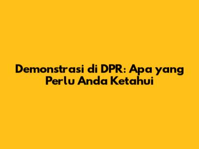 Demonstrasi di DPR: Apa yang Perlu Anda Ketahui
