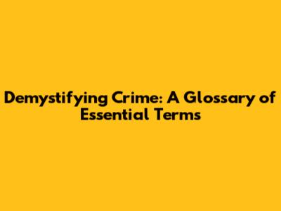 Demystifying Crime: A Glossary of Essential Terms