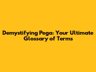 Demystifying Pega: Your Ultimate Glossary of Terms