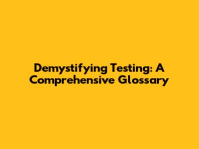 Demystifying Testing: A Comprehensive Glossary