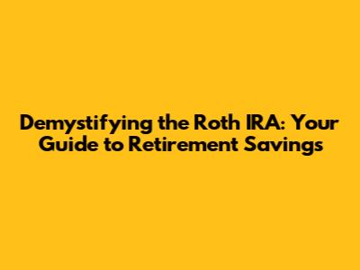 Demystifying the Roth IRA: Your Guide to Retirement Savings