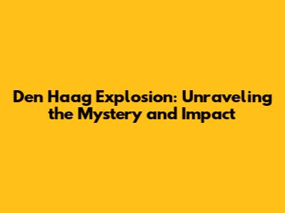 Den Haag Explosion: Unraveling the Mystery and Impact