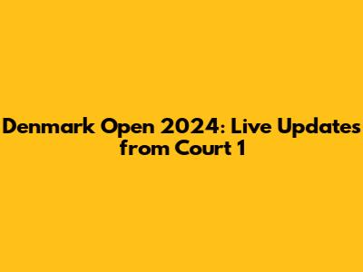 Denmark Open 2024: Live Updates from Court 1
