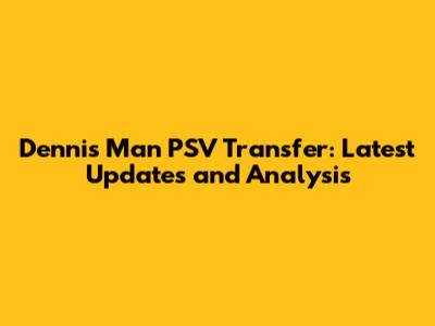 Dennis Man PSV Transfer: Latest Updates and Analysis