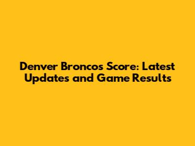 Denver Broncos Score: Latest Updates and Game Results