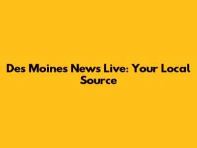 Des Moines News Live: Your Local Source