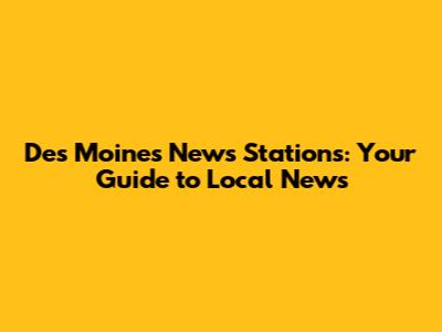 Des Moines News Stations: Your Guide to Local News