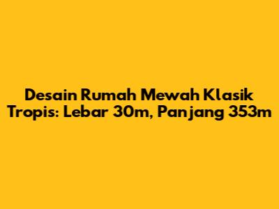 Desain Rumah Mewah Klasik Tropis: Lebar 30m, Panjang 353m