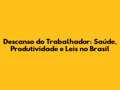 Descanso do Trabalhador: Saúde, Produtividade e Leis no Brasil