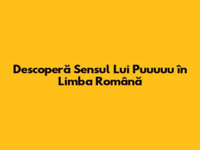 Descoperă Sensul Lui "Puuuuu" în Limba Română
