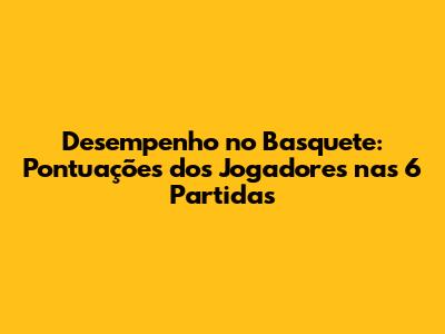 Desempenho no Basquete: Pontuações dos Jogadores nas 6 Partidas