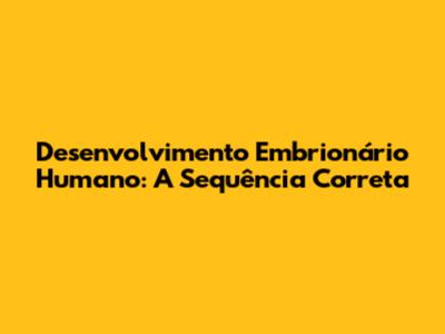Desenvolvimento Embrionário Humano: A Sequência Correta